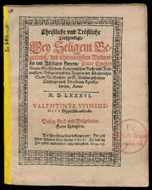 Christliche vnd Tröstliche || Leichpredigt/|| Bey Seligem Be=||grebniß/ des Ehrenvehsten Wolwei=||sen vnd Achtbarn Herren/ Ciliax Ernesten || Eltern/ Gräfflichem Honsteinischen Rathe vnd Rent=||meistern/ Bürgern vnd des Rhats in der Käyserlichen || Stadt Northausen/ zu S. Blasius gehalten/|| Dinstags nach Diuisionis Aposto=||lorum, Anno || M. D. LXXXVI.|| VALENTINVS VVINSHE=||MIVS Dippoldisuualdensis.|| Dabey Hoch vnd Wolgelarter || Herrn Epitaphia.|| ... ||