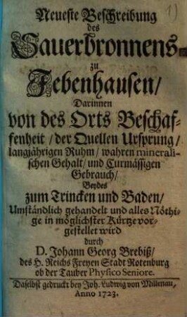 Neueste Beschreibung des Sauerbronnens zu Jebenhausen : darinnen von des Orts Beschaffenheit, der Quellen Ursprung, langjährigen Ruhm, wahren mineralischen Gehalt und curmässigen Gebrauch beydes zum Trincken und Baden umständlich gehandelt ... wird