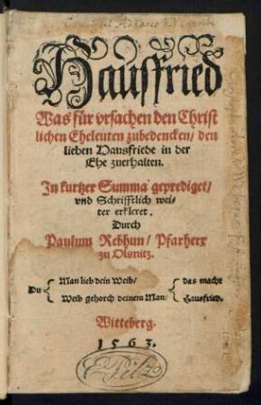 Hausfried || Was fuer vrsachen den Christ||lichen Eheleuten zubedencken/ den || lieben Hausfriede in der || Ehe zuerhalten.|| Jn kurtzer Summa geprediget/|| vnd Schrifftlich wei=||ter erkleret.|| Durch || Paulum Rebhun/ Pfarherr || zu Olsnitz.|| ... ||