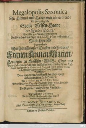 Megalopolis Saxonica Die Himmel und Erden weit übertreffende Hertzvergnügende Große Felsen-Stadt der Kinder Gottes : Wie solche mit Göttlicher Verleyhung Auß dem denckwürdigen im LXXIII. Psalm enthaltenen Wahl-Spruche Der ... Frauen Annen Marien/ Hertzogin zu Sachsen ... Gebohrnen Hertzogin zu Mecklenburg/ Landgräfin in Thüringen ... Bey angestelltem HochFürstl. Leichbegängniß und allgemeinen Land-Trauren/ Am 2. Februarii deß MDCLXX. Jahres/ Worauf folgendes Tages die Fürstliche Leiche in das Fürstliche Erb-Begräbniß nach Weissenfels gebracht/ In Gegenwart vieler Hohen Fürstlichen Personen ... In der Fürstl. M. Dom-Kirchen zu Hall abgebildet und gezeiget worden