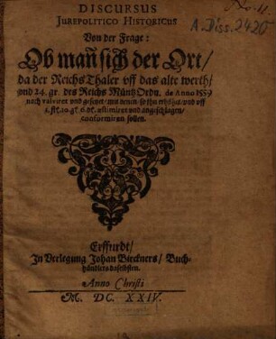 Discursus Jurepolitico Historicus Von der Frage: Ob man sich der Ort, da der Reichs Thaler vff das alte werth, vnd 24 gr. des Reichs Müntz Ordn. de Anno 1559 nach valviret vnd gesetzet, mit denen, so jhn erhöhet ... conformiren sollen