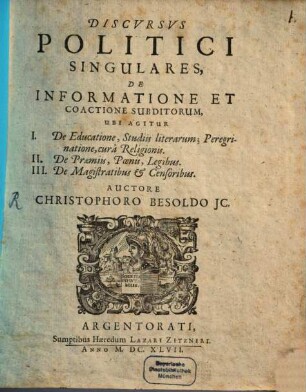 Discursus Politici Singulares, De Informatione Et Coactione Subditorum : Ubi Agitur I. De Educatione, Studiis literarum; Peregrinatione, cura Religionis. II. De Praemiis, Poenis, Legibus. III. De Magistratibus & Censoribus