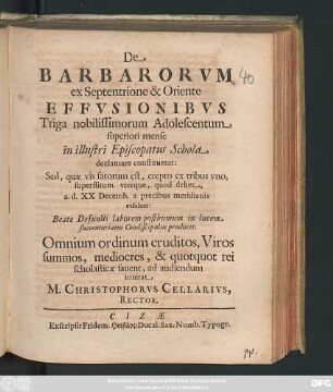 De Barbarorum ex Septentrione & Oriente Effussionibus Triga nobilissimorum Adolescentum superiori mense in illustri Episcopatus Schola declamare constituerat : Sed, quae vis fatorum est, erepto ex tribus uno, superstitum uterque, quod debet, a. d. XX Decemb. a precibus meridianis exsolvet: Beate Defuncti laborem posthumum in lucem succenturiatus Condiscipulus producet. Omnium ordinum eruditos, Viros summos, mediocres, & quotquot rei scholasticae favent, ad audiendum invitat M. Christophorus Cellarius, Rector