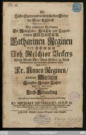 Die Süssen Lippen und wohlriechenden Kleider der Braut Christi : Aus Cant. IV, 11. Bey ansehnlicher Beerdigung Der WohlEdlen/ HochEhr und Tugendreichen Jungfer Catharinen Reginen Tit. Herrn Joh. Melchior Beckers Königl. Preußl. Ober-Born-Meisters im Thal/ Rathsmannes und vornehmen Pfänners allhier Und Tit. Fr. Annen Reginen/ gebohrner Warlitzin Jüngsten Jungfer Tochter Den 24. Nov. 1712. in gewöhnlicher Leich-Abdanckung erwogen Und andern zur Erweckung nunmehro zum Druck überlassen