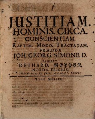 Iustitiam. Hominis. Circa. Conscientiam. Raptim. Modo. Tractatam. Praeside Joh. Georg. Simone. D. Exhibet. Dethard. Meppen. Norda. Frisius. Ienae. Die. XX. Iulii. A.C. M.DC.LXXVII.