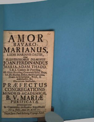 Amor Bavaro-Marianus, Ludis Marianis Datus : Cum ... Dominus Joan. Ferdinandus Maria, Adam Thadd. S. R. I. Comes de Preysing ... Rhetorices Studiosus Praefectus Congregationis Minoris Academicae, B. V. Mariae Purificatae promulgaretur In Conventu ordinario Ingolstadii Die 4. Julii, Anno MDCCLI