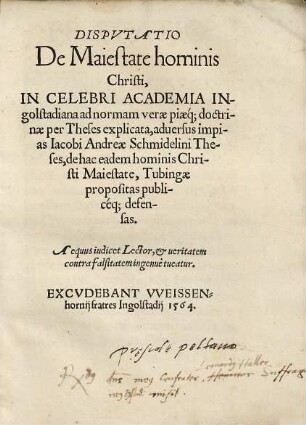Dispvtatio De Maiestate hominis Christi : In Celebri Academia Ingolstadiana ad normam verae piaeq[ue] doctrinae per Theses explicata, aduersus impias Iacobi Andreae Schmidelini Theses, de hac eadem hominis Christi Maiestate, Tubingae propositas publicéq[ue] defensas