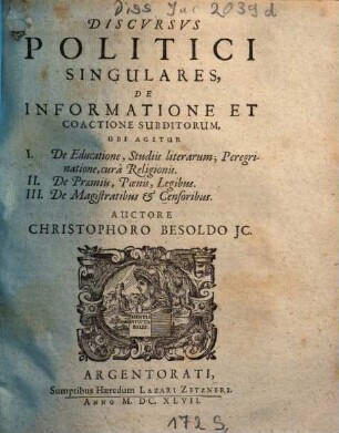 Discvrsvs [Discursus] Politici Singulares, De Informatione Et Coactione Subditorum : Ubi Agitur I. De Educatione, Studiis literarum, Peregrinatione, cura Religionis, II. De Praemiis, Poenis, Legibus, III. De Magistratibus et Censoribus