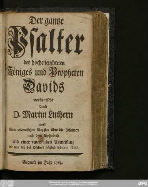 Der gantze Psalter des hocherleuchteten Königes und Propheten Davids verdeutscht durch D. Martin Luthern : nebst einem ordentlichen Register über die Psalmen nach dem Alphabet und einer zweyfachen Anweisung wie man sich des Psalters nützlich bedienen könne