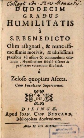 Duodecim Gradus Humilitatis : a S. P. Benedicto Olim assignati, & nunc efficacissimis motivis, & ultilissimis praxibus ad usum & commodum omnium, Humilitatem sedulo discere & practicare volentium illustrati, a Zeloso quopiam Asceta
