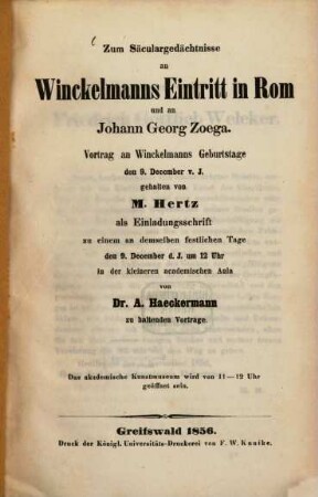 Zum Säculargedächtnisse an Winckelmanns Eintritt in Rom und an Johann Georg Zoega : Vortrag an Winckelmanns Geburtstage den 9. December v. J. gehalten von M. Hertz als Einladungsschrift zu einem an demselben festlichen Tage den 9. December d. J. 12 Uhr in der kleineren academischen Aula von Dr. A. Haeckermann zu haltenden Vortrage