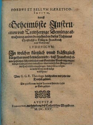 Foedus Et Bellvm Haeretico-Impivm : das ist: Geheimbste Instruction vnd Trewhertzige Demütige abmahnung an den dreyzehenden dieses Nahmens Christlichsten König in Franckreich vnd Navarren, Lvdovicvm ...