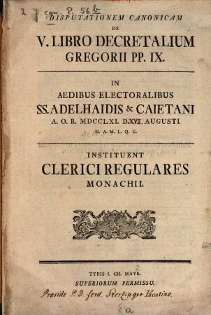 Disputationem canonicam de V. libro Decretalium Gregorii P. P. IX. in aedibus electoralibus SS. Adelhaidis et Caietani ... instituent Clerici Regulares Monachii