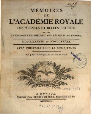 Mémoires de l'Académie Royale des Sciences et Belles-Lettres depuis l'avènement de Frédéric Guillaume III au trône : avec l'histoire pour le même temps. 1788/89 (1793)