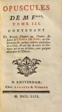 Opuscules : Opuscules de M. F.*** [Élie-Catherine Fréron], 3. Contenant Un Extrait Chapitre par Chapitre du Livre de L'Esprit Des Loix, des Observations sur quelques endroits particuliers de ce Livre, & une idée de toutes les Critiques qui en on été faites, avec quelques remarques de l'Editeur