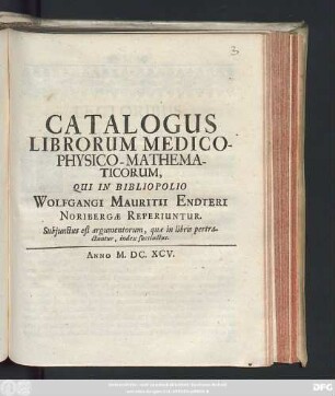 Catalogus Librorum Medico-Physico-Mathematicorum, Qui In Bibliopolio Wolfgangi Mauritii Endteri Noribergae Reperiuntur : Subiunctus est argumentorum, quae in libris pertractantur, index succinctus