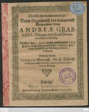 Christliche Leichenpredigt/ Beym Begräbnüß des Erbarn und Wolgeachten Herrn Andreae Grabners, Bürgers und Handelsmannes allhier zu Leipzig : Welcher den 7. Iunii dieses instehenden 1615. Jahres ... entschlaffen/ und den 9. hernach ... zur Erden bestattet