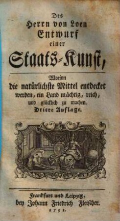 Des Herrn von Loen Entwurf einer Staats-Kunst : worinn d. natürlichste Mittel entdecket werden, e. Land mächtig, reich, u. glücklich zu machen