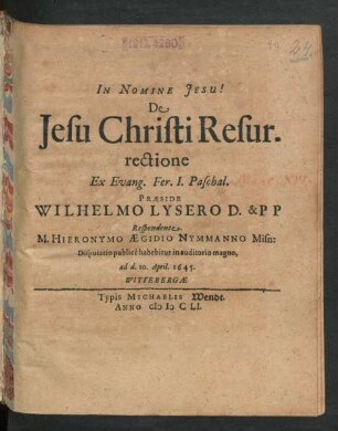 De Jesu Christi Resurrectione Ex Evang. Fer. I. Paschal. Praeside Wilhelmo Lysero D. & PP Respondente. M. Hieronymo Aegidio Nymmanno Misn: Disputatio publice habebitur in auditorio magno, ad d. 10. April. 1645.