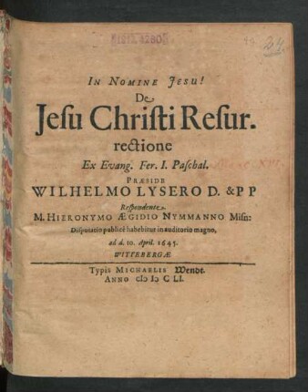 De Jesu Christi Resurrectione Ex Evang. Fer. I. Paschal. Praeside Wilhelmo Lysero D. & PP Respondente. M. Hieronymo Aegidio Nymmanno Misn: Disputatio publice habebitur in auditorio magno, ad d. 10. April. 1645.