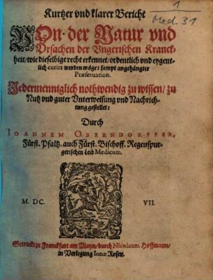 Kurtzer und klarer Bericht von der Natur und Ursachen der Ungerischen Kranckheit : wie dieselbige recht erkennet, ordentl. u. eygentl. curirt werden möge ; sampt angehängter Praeservation ; jedermennigl. nothwendig zu wissen, zu Nutz u. guter Unterweisung u. Nachrichtung gestellet