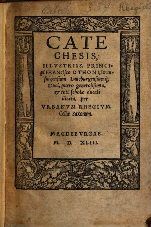 Catechesis Illvstriss. Principi Francisco Othoni Brunsuicensium Luneburgensiumq[ue] Duci, puero generosißimo. et toti scholae ducali dicata. per Vrbanvm Rhegivm. Cellae Saxonum.
