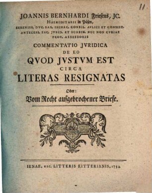 Joannis Bernhardi Friesens, Jc. Haereditarii in Pösen, Sereniss. Dvc. Sax. Isenac. Consil. Avlici Et Consist. Antecess. Fac. Jvrid. Et Scabin. Nec Non Cvriae Prov. Assessoris Commentatio Jvridica De Eo Qvod Jvstvm Est Circa Literas Resignatas Oder: Vom Recht aufgebrochener Briefe