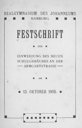 Realgymnasium des Johanneums Hamburg : Festschrift zur Einweihung des neuen Schulgebäudes an der Armgartstrasse am 13. Oktober 1905 : Festschrift zur Einweihung des neuen Schulgebäudes an der Armgartstrasse am 13. Oktober 1905
