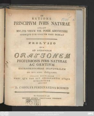 De Ratione Principivm Ivris Natvrae Cvr Sit Mvltis Visvm Vix Posse Adinveniri Idemqve Cvr Vnicvm Esse Debeat : Prolvsio Qva Ad Avdiendam Orationem Professionis Ivris Natvrae Ac Gentivm Extraordinariae Inavgvralem Die XIII. April. MDCCLXXX Pvblice Recitandam Omni Qva Par Est Observantia Atqve Hvmanitate Invitat D. Carolvs Ferdinandvs Schmid