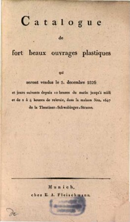 Catalogue de fort beaux ouvrages plastiques qui seront vendus le 5. decembre 1826 et jours suivants ... : dans la maison Nro. 1647 de la Theatiner-Schwabinger-Strasse