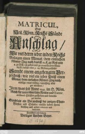 Matricul, Des Heil. Röm. Reichs Stände Anschlag : Wie viel deren jeder in den Reichs Anlagen einen Monat/ dem einfachen Römer-Zug nach/ das ist 12 fl. zu Roß und 4. zu Fuß/ zu geben und zu contribuiren schuldig ist/ welcher oben p. 285. Meldung geschicht
