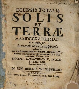 Eclipsis Totalis Solis Et Terrae A.S. MDCCXV. D. III. Maii. st. n. temp. civ. in boreali terrae hemisphaerio observanda : pro illustrando calculo eclipsium Solarium & Terrestrium ex fundamentis trigonometricis, & Tabulis diversorum Astronomorum Riccioli, Longomontani, Kepleri, Streeteni, supputata & descripta
