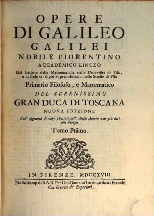 Opere Di Galileo Galilei Nobile Fiorentino Accademico Linceo Già Lettore delle Mattematiche nelle Università di Pisa, e di Padova, dipoi Sopraordinario nello Studio di Pisa Primario Filosofo, e Mattematico Del Serenissimo Gran Duca Di Toscana, 1