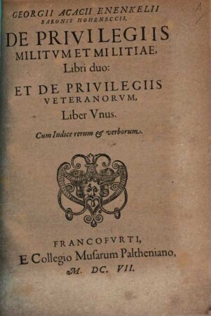Georgii Acacii Enenkelii ..., De Privilegiis Militvm Et Militiae, Libri duo: Et De Privilegiis Veteranorvm, Liber Vnus : cum Indice rerum & verborum
