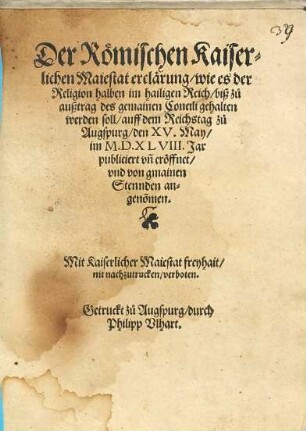 Der Römischen Kaiserlichen Maiestat erclärung wie es der Religion halben im hailigen Reich biß zu außtrag des gemainen Concili gehalten werden soll : auff dem Reichstag zu Augspurg den XV. May im M.D.XLVIII. Jar publiciert vn[d] eröffnet vnd von gmainen Stennden angeno[m]men