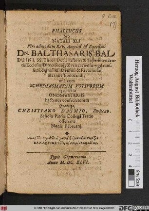 Phaleucus pro Natali XLI Viri admodum ... Dn. Balthasaris Balduini, SS. Theol. Doct. Pastoris & Superintendentis Ecclesiae Dioeceseosq[ue] Zwiccaviensis ... : una cum Schediasmatum Votivorum Eiusdem Onomasteriis hactenus consecratorum Quadriga Christiano Daumio, Zwiccav. Scholae Patriae Collega Tertio offerente Nonis Februarii