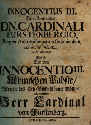Innocentius III Papa Romanus, Dn. Cardinali Fürstenbergio propter archiepiscopatum Coloniensem, cui avide inhiat, valde adversus, Das ist: Der von Innocentio III. Römischen Pabste Wegen des Ertz-Bischoffthums Cölln abgewiesene Herr Cardinal von Fürstenberg