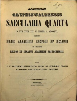 De Euripidis choris glyconeo polyschematisto scriptis : Dissertatio I. (Academiae Gryphiswaldensis saecularia guarla celebranda hufus academiae rectori et senatui pie gratulatur rector et senatus Academiae Rostochiensis)