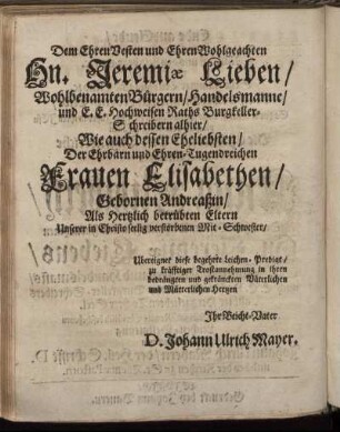 Dem Ehren Vesten und Ehren Wohlgeachten H. Jeremiæ Lieben/ [...] Wie auch dessen Eheliebsten/ [...] Frauen Elisabethen/ Gebornen Andreaßin/ Als Hertzlich betrübten Eltern unserer in Christo seelig verstorbenen Mit-Schwester/ [...]