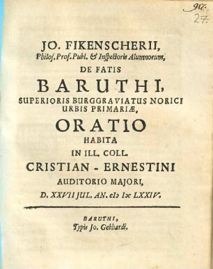 Jo. Fikenscherii ... De Fatis Baruthi, Superioris Burggraviatus Norici Urbis Primariae, Oratio : Habita In Ill. Coll. Christian-Ernestini Auditorio Maiori, D. XXVII Iul. An. M DC LXXIV