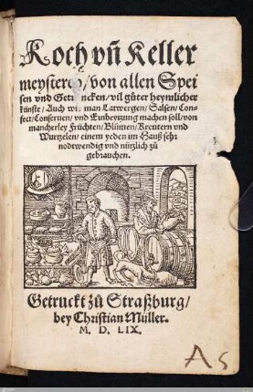 Koch vn[d] Kellermeysterey von allen Speisen vnd Getr[e]ncken, vil guter heymlicher künste : Auch wie man Latwergen, Salsen, Confect, Conseruen, vnd Einbeytzung machen soll ...