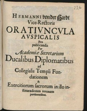 Hermanni von der Hardt Vice-Rectoris Oratiuncula Auspicalis Pro publicandis Per Academiæ Secretarium Ducalibus Diplomatibus ad Collegialis Templi Fundationem & Exercitiorum sacrorum in illo instituendorum normam pertinentibus