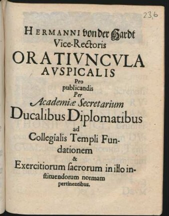 Hermanni von der Hardt Vice-Rectoris Oratiuncula Auspicalis Pro publicandis Per Academiæ Secretarium Ducalibus Diplomatibus ad Collegialis Templi Fundationem & Exercitiorum sacrorum in illo instituendorum normam pertinentibus