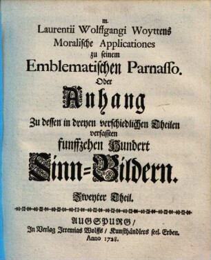 M. Laurentii Wolffgangi Woyttens Moralische Applicationes zu seinem Emblematischen Parnasso Oder Anhang zu dessen in dreyen verschiedlichen Theilen verfaßten fünffzehen Hundert Sinn-Bildern, 2