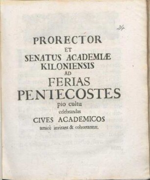 Prorector Et Senatus Academiæ Kiloniensis Ad Ferias Pentecostes pio cultu celebrandas Cives Academicos amicè invitant & cohortantur : [P.P. Kiloni[i], ipso Pentecostes festo, A.O.R. MDCVC.]