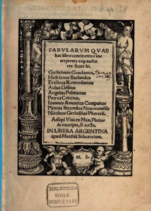 Fabvlarvm Qvae hoc libro continentur interpretes atq[ua...] authores Sunt hi. Guilielmus Goudanus. Hadrianus Barlandus Erasmus Roterodamus Aulus Gellius Angelus Politianus Petrus Crinitus. Ioannes Antonius Campanus Plinius Secundus Nouocome[n]sis Nicolaus Gerbellius Phorceñ. Aesopi Vita ex Max. Planude excerpta, & aucta