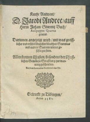 Kurtze Antwort/|| D. Jacobi Andree/ auff || Herrn Johan Sturmij Buch/|| Antipappus Quartus || genant.|| Darinnen angezeigt wird/ mit was greiff=||licher vnd erschröckenlicher blindheit Sturmius || vnd andere Sacramentierer ge=||schlagen seien.|| ... Auß dem Latein in das Teutsch verdolmetscht.||