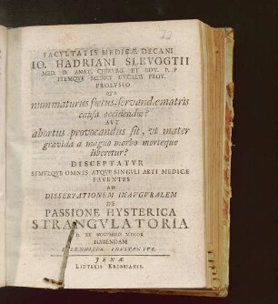 Facvltatis Medicæ Decani Io. Hadriani Slevogtii ... Prolvsio Qva nummaturus fœtus, servandæ matris causa occidendus? Avt abortus provocandus sit, vt mater gravida a magno morbo morteque liberetur? : Disceptatvr ... Ad Dissertationem Inavgvralem De Passione Hysterica Strangvlatoria D. XX Novembris MDCCX ...