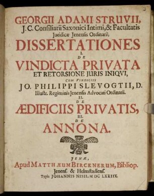 Georgii Adami Struvii ... Dissertationes I. De Vindicta Privata Et Retorsione Iuris Iniqui, Cum Vindiciis Jo. Philippi Slevogtii, D. Illustr. Regiminis Ienensis Advocati Ordinarii. II. De Aedificiis Privatis, III. De Annona