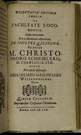 Disputatio Decima Tertia De Facultate Locomotiva / ... In Inclyta Giessena, Praeside M. Christophoro Scheiblero ... Pro virili defendet Guilielmus Geilfusius Witzenhusanus Cattus.